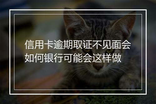 信用卡逾期取证不见面会如何银行可能会这样做