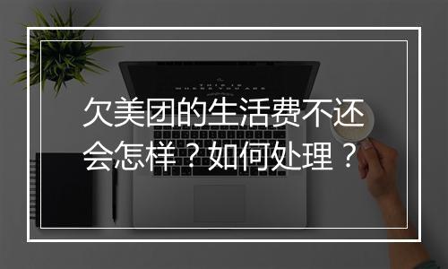 欠美团的生活费不还会怎样？如何处理？