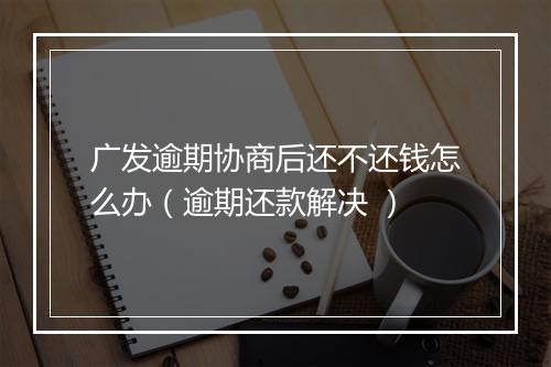 广发逾期协商后还不还钱怎么办（逾期还款解决 ）