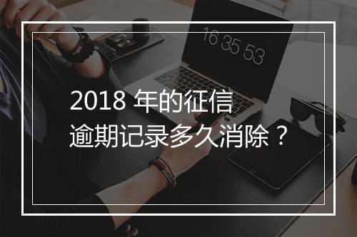 2018 年的征信逾期记录多久消除？
