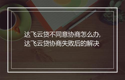 达飞云贷不同意协商怎么办,达飞云贷协商失败后的解决