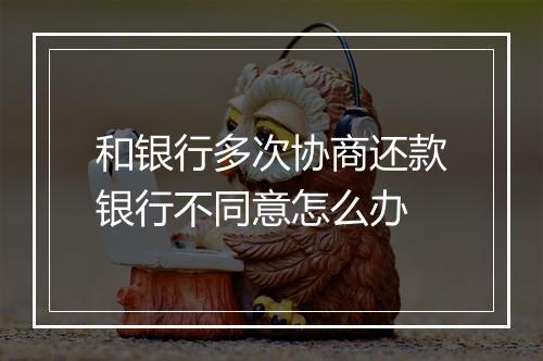 和银行多次协商还款银行不同意怎么办