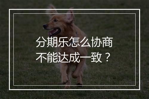 分期乐怎么协商不能达成一致？