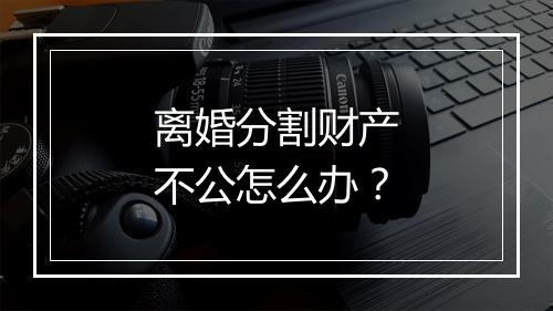 离婚分割财产不公怎么办？