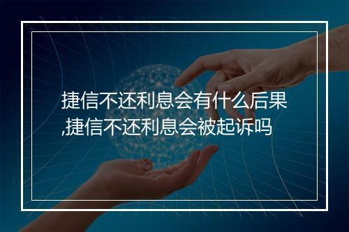 捷信不还利息会有什么后果,捷信不还利息会被起诉吗