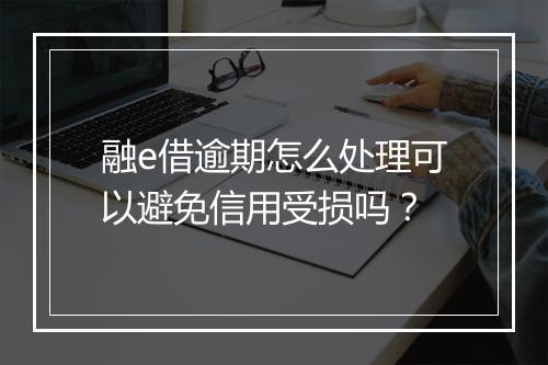 融e借逾期怎么处理可以避免信用受损吗？