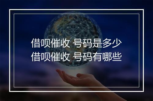 借呗催收 号码是多少借呗催收 号码有哪些
