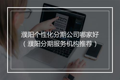 濮阳个性化分期公司哪家好（濮阳分期服务机构推荐）