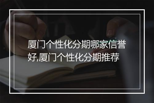 厦门个性化分期哪家信誉好,厦门个性化分期推荐