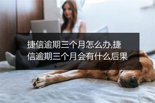 捷信逾期三个月怎么办,捷信逾期三个月会有什么后果