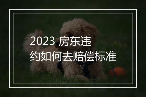 2023 房东违约如何去赔偿标准