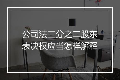 公司法三分之二股东表决权应当怎样解释