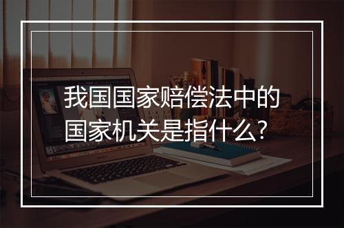 我国国家赔偿法中的国家机关是指什么?