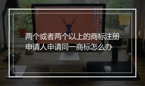 两个或者两个以上的商标注册申请人申请同一商标怎么办