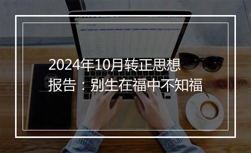 2024年10月转正思想报告：别生在福中不知福