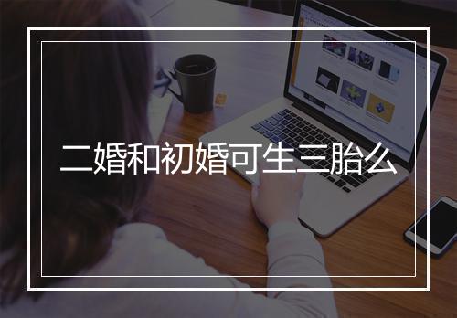 二婚和初婚可生三胎么