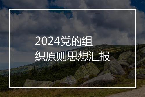 2024党的组织原则思想汇报