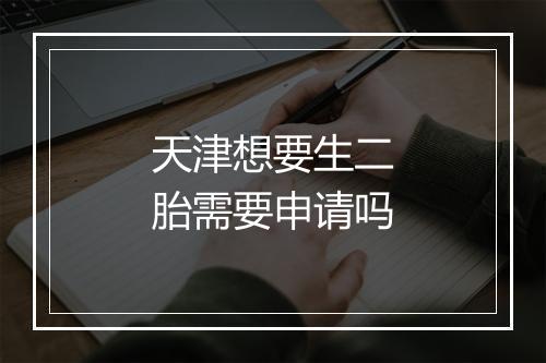 天津想要生二胎需要申请吗