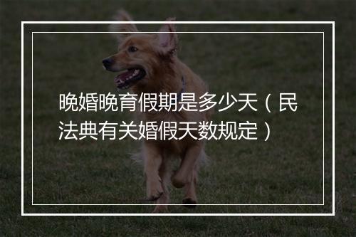 晚婚晚育假期是多少天（民法典有关婚假天数规定）