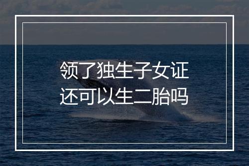 领了独生子女证还可以生二胎吗