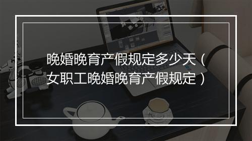 晚婚晚育产假规定多少天（女职工晚婚晚育产假规定）