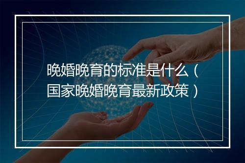 晚婚晚育的标准是什么（国家晚婚晚育最新政策）