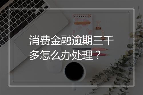 消费金融逾期三千多怎么办处理？