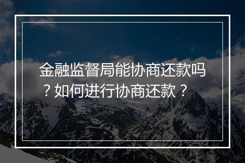 金融监督局能协商还款吗？如何进行协商还款？