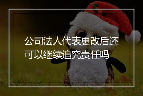 公司法人代表更改后还可以继续追究责任吗