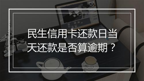 民生信用卡还款日当天还款是否算逾期？