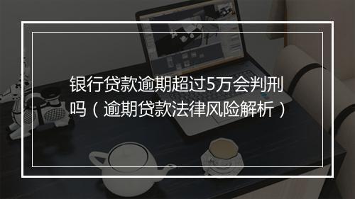 银行贷款逾期超过5万会判刑吗（逾期贷款法律风险解析）
