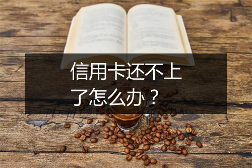 信用卡还不上了怎么办？