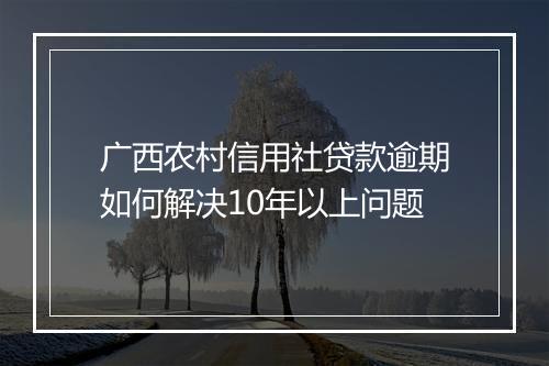 广西农村信用社贷款逾期如何解决10年以上问题
