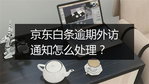 京东白条逾期外访通知怎么处理？