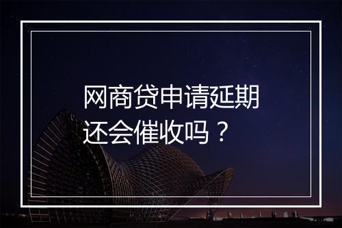 网商贷申请延期还会催收吗？