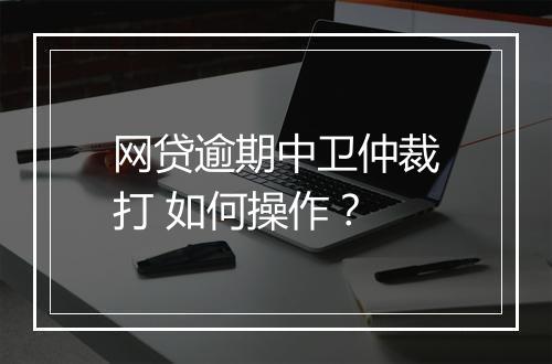 网贷逾期中卫仲裁打 如何操作？