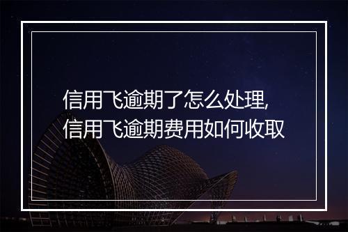 信用飞逾期了怎么处理,信用飞逾期费用如何收取