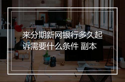 来分期新网银行多久起诉需要什么条件 副本