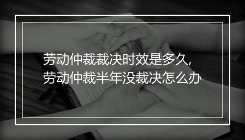 劳动仲裁裁决时效是多久,劳动仲裁半年没裁决怎么办