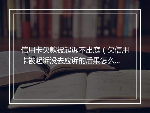 信用卡欠款被起诉不出庭（欠信用卡被起诉没去应诉的后果怎么样）