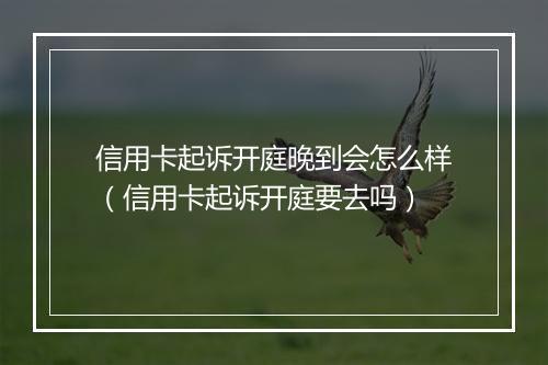 信用卡起诉开庭晚到会怎么样（信用卡起诉开庭要去吗）