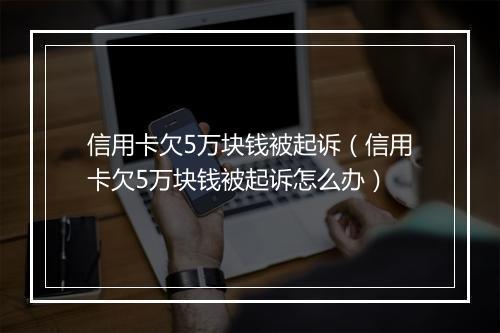 信用卡欠5万块钱被起诉（信用卡欠5万块钱被起诉怎么办）