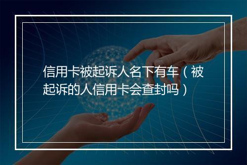 信用卡被起诉人名下有车（被起诉的人信用卡会查封吗）