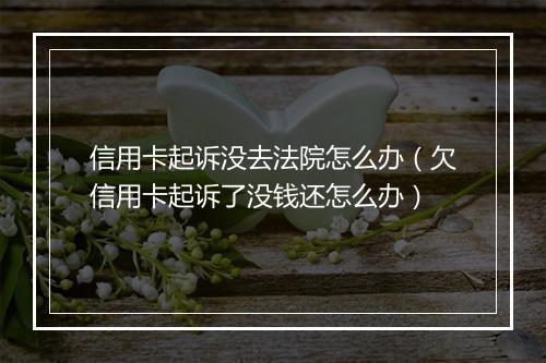 信用卡起诉没去法院怎么办（欠信用卡起诉了没钱还怎么办）