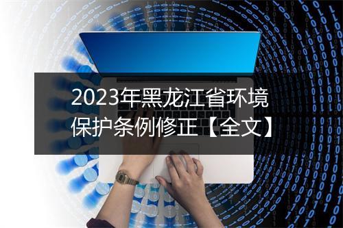 2023年黑龙江省环境保护条例修正【全文】