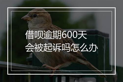 借呗逾期600天会被起诉吗怎么办
