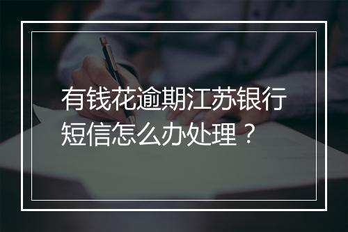 有钱花逾期江苏银行短信怎么办处理？