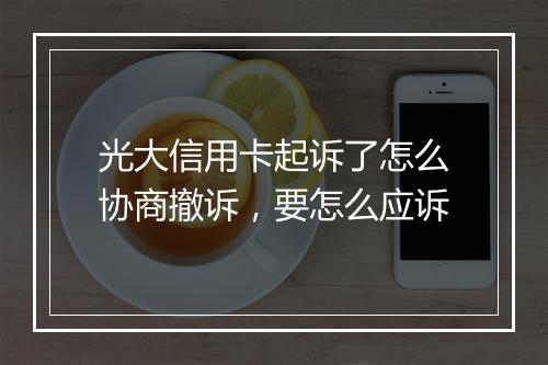 光大信用卡起诉了怎么协商撤诉，要怎么应诉