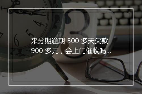 来分期逾期 500 多天欠款 900 多元，会上门催收吗？