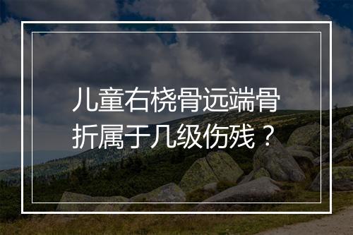 儿童右桡骨远端骨折属于几级伤残？